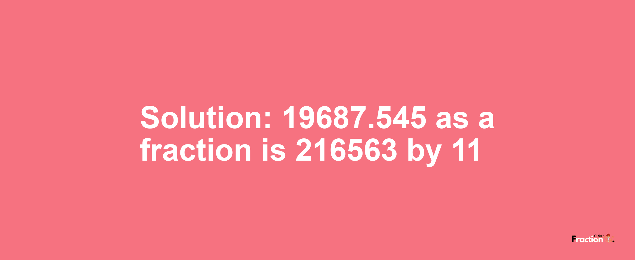 Solution:19687.545 as a fraction is 216563/11